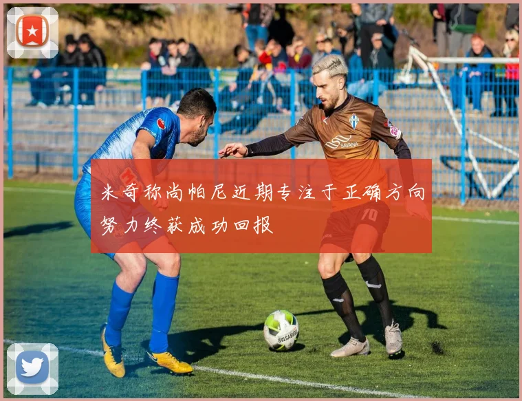 米奇称尚帕尼近期专注于正确方向努力终获成功回报