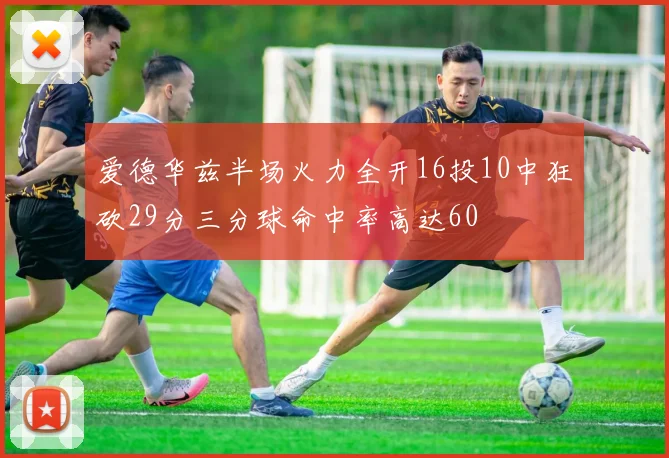 爱德华兹半场火力全开16投10中狂砍29分三分球命中率高达60