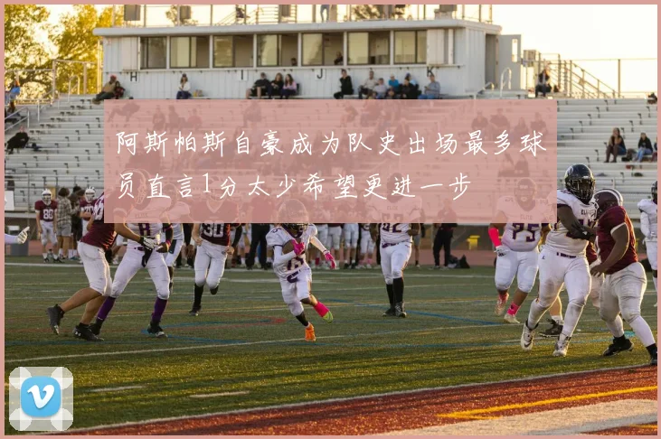 阿斯帕斯自豪成为队史出场最多球员直言1分太少希望更进一步
