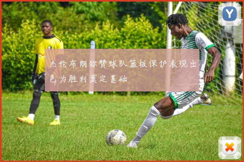 杰伦布朗称赞球队篮板保护表现出色为胜利奠定基础