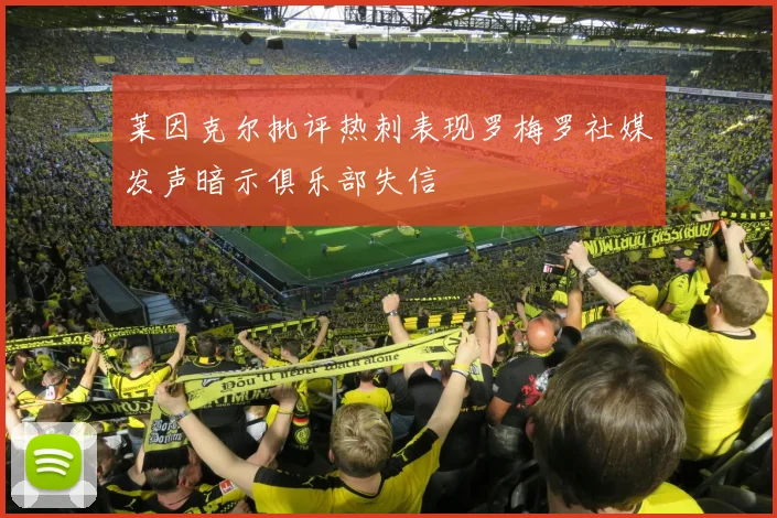 莱因克尔批评热刺表现罗梅罗社媒发声暗示俱乐部失信