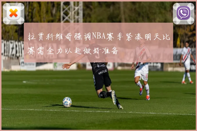 拉贾科维奇强调NBA赛季紧凑明天比赛需全力以赴做好准备