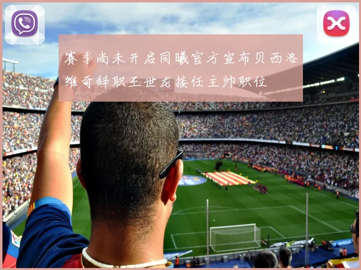 赛季尚未开启同曦官方宣布贝西洛维奇辞职王世龙接任主帅职位