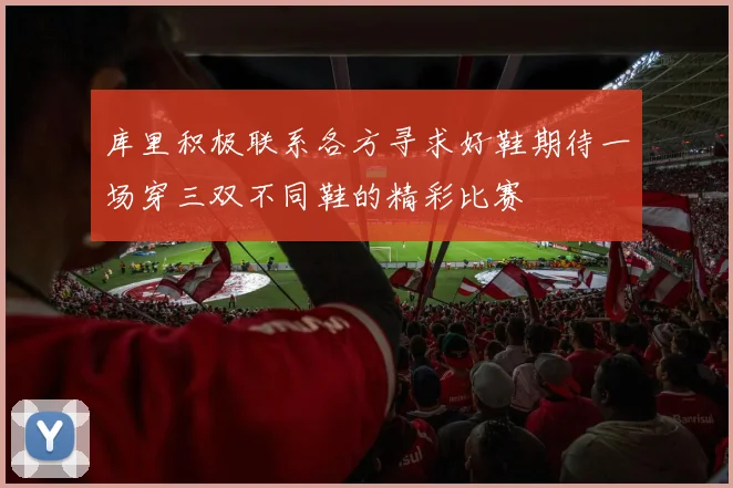 库里积极联系各方寻求好鞋期待一场穿三双不同鞋的精彩比赛