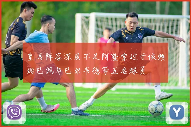皇马阵容深度不足阿隆索过于依赖姆巴佩与巴尔韦德等五名球员