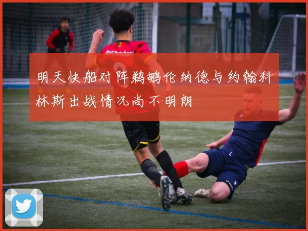 明天快船对阵鹈鹕伦纳德与约翰科林斯出战情况尚不明朗