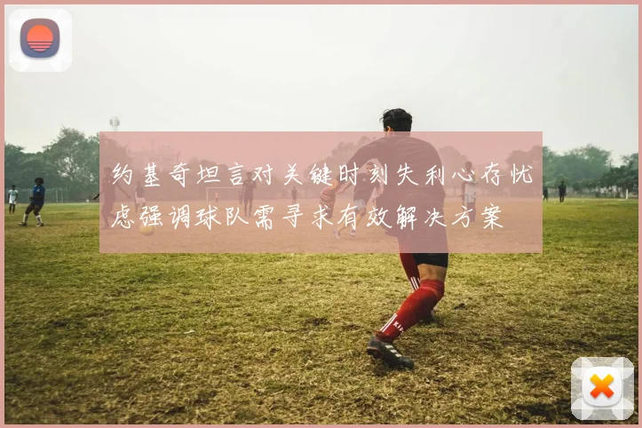 约基奇坦言对关键时刻失利心存忧虑强调球队需寻求有效解决方案