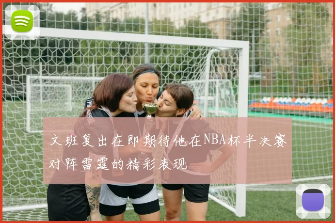 文班复出在即期待他在NBA杯半决赛对阵雷霆的精彩表现