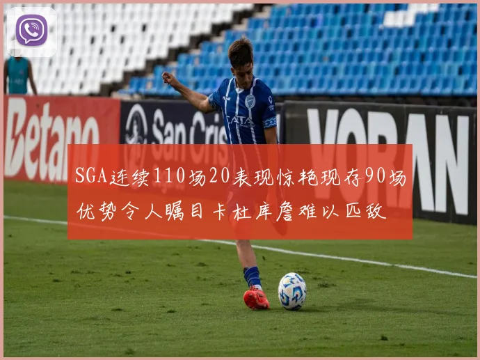 SGA连续110场20表现惊艳现存90场优势令人瞩目卡杜库詹难以匹敌