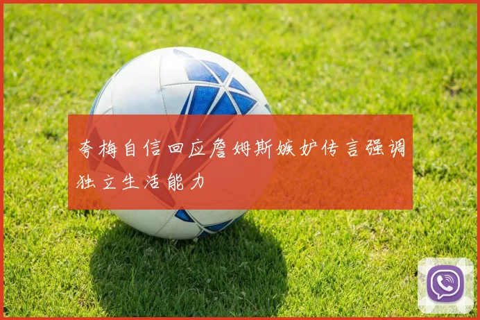 夸梅自信回应詹姆斯嫉妒传言强调独立生活能力