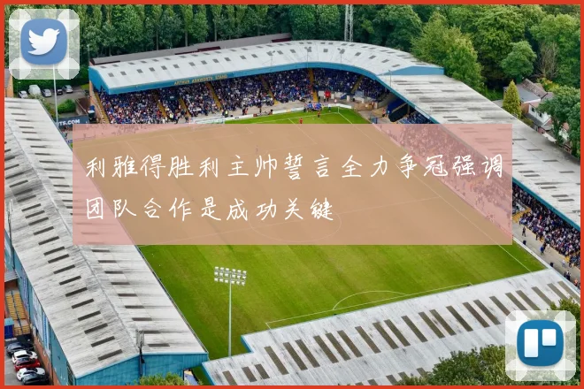 利雅得胜利主帅誓言全力争冠强调团队合作是成功关键