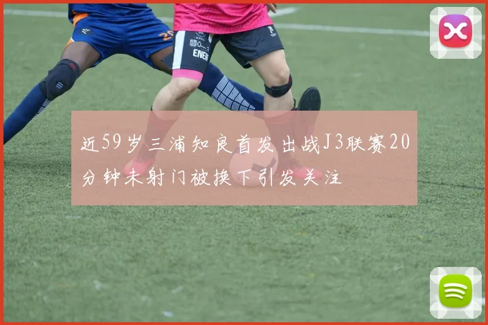近59岁三浦知良首发出战J3联赛20分钟未射门被换下引发关注
