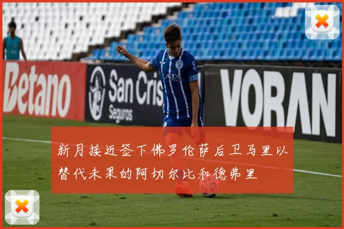 新月接近签下佛罗伦萨后卫马里以替代未果的阿切尔比和德弗里