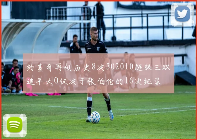 约基奇再创历史8次302010超级三双追平大O仅次于张伯伦的16次纪录