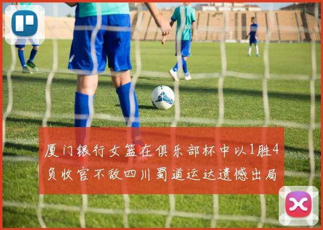 厦门银行女篮在俱乐部杯中以1胜4负收官不敌四川蜀道运达遗憾出局