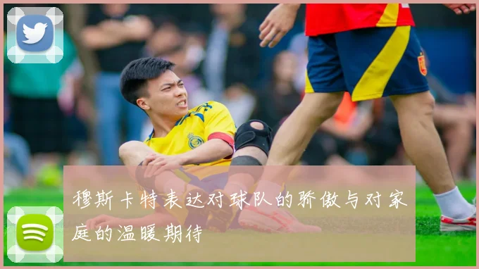 穆斯卡特表达对球队的骄傲与对家庭的温暖期待