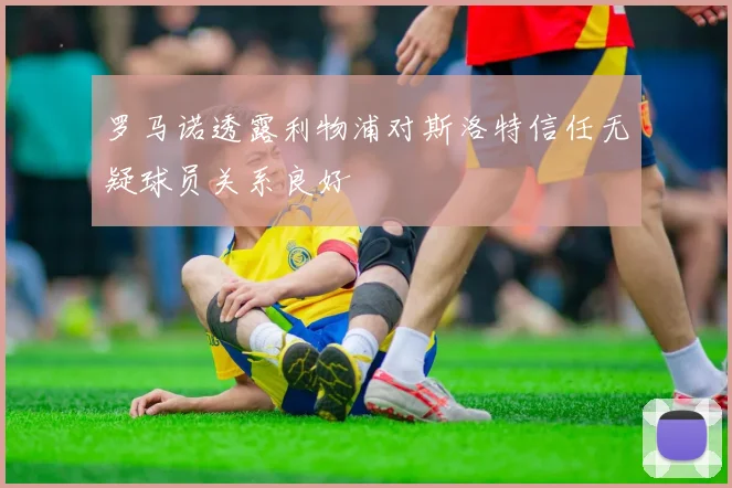 罗马诺透露利物浦对斯洛特信任无疑球员关系良好