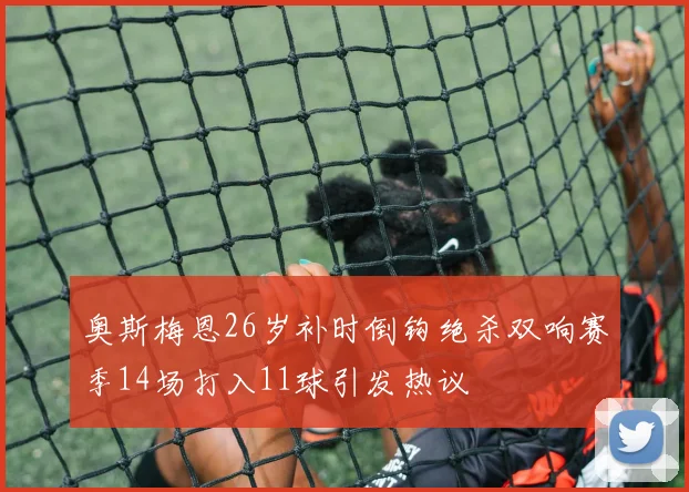 奥斯梅恩26岁补时倒钩绝杀双响赛季14场打入11球引发热议