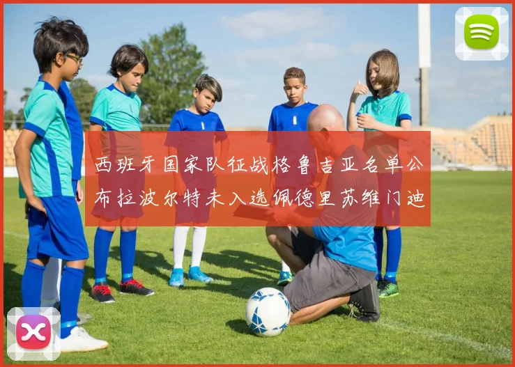 西班牙国家队征战格鲁吉亚名单公布拉波尔特未入选佩德里苏维门迪在列