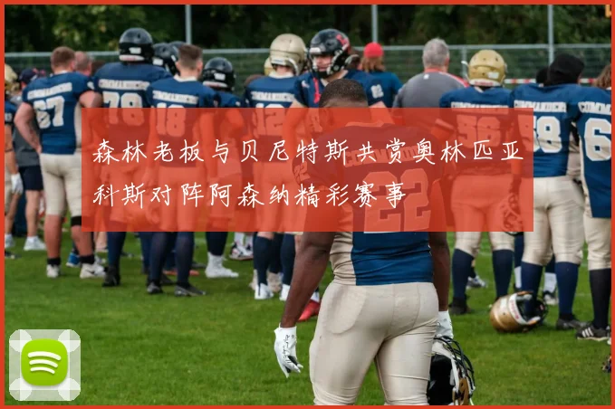 森林老板与贝尼特斯共赏奥林匹亚科斯对阵阿森纳精彩赛事